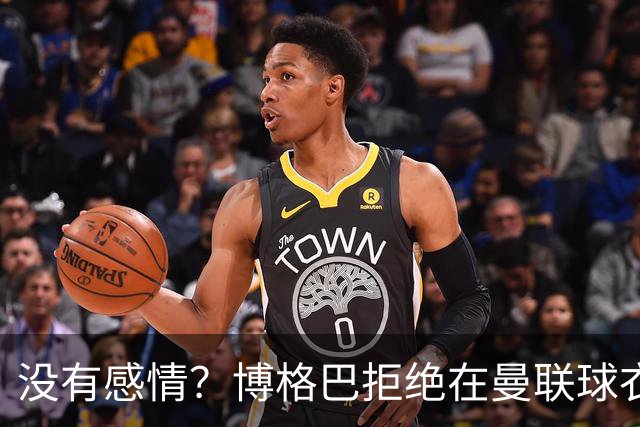 没有感情？博格巴拒绝在曼联球衣上签名